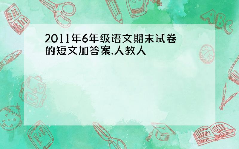 2011年6年级语文期末试卷的短文加答案.人教人