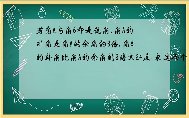 若角A与角B都是锐角,角A的补角是角A的余角的3倍,角B的补角比角A的余角的3倍大24度,求这两个角.