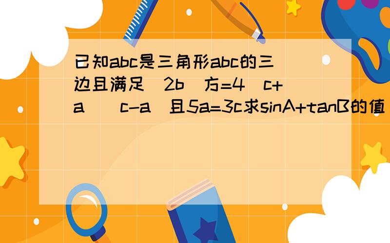 已知abc是三角形abc的三边且满足（2b）方=4（c+a）（c-a）且5a=3c求sinA+tanB的值