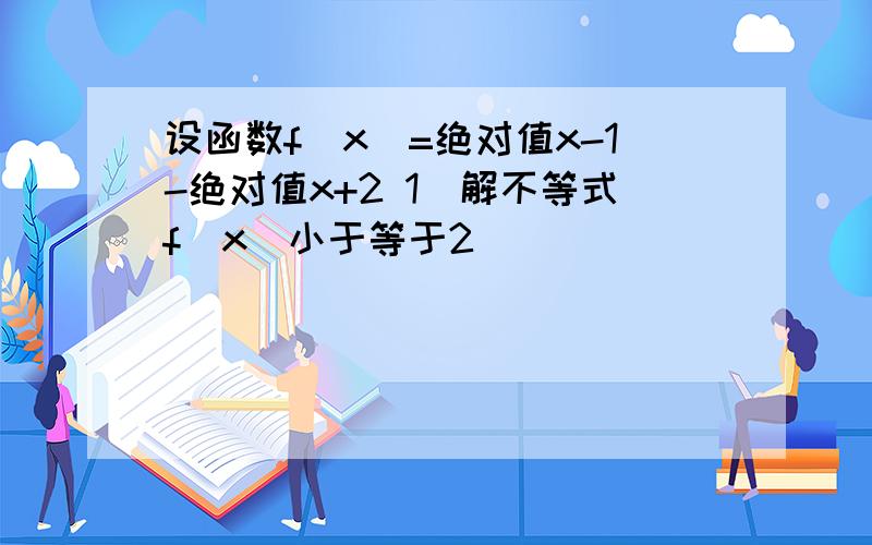 设函数f(x)=绝对值x-1-绝对值x+2 1)解不等式f(x)小于等于2