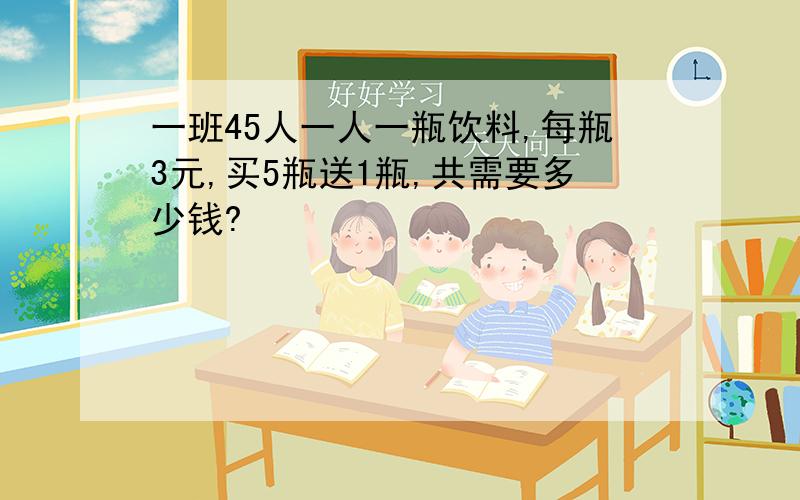 一班45人一人一瓶饮料,每瓶3元,买5瓶送1瓶,共需要多少钱?