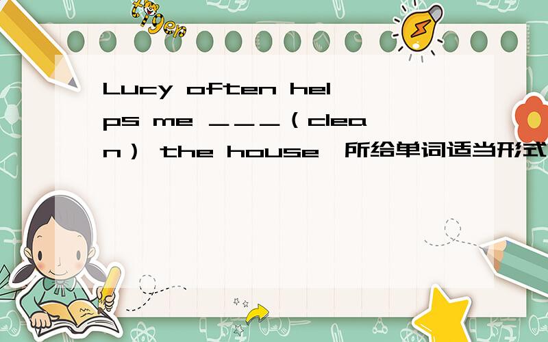 Lucy often helps me ＿＿＿（clean） the house,所给单词适当形式填空