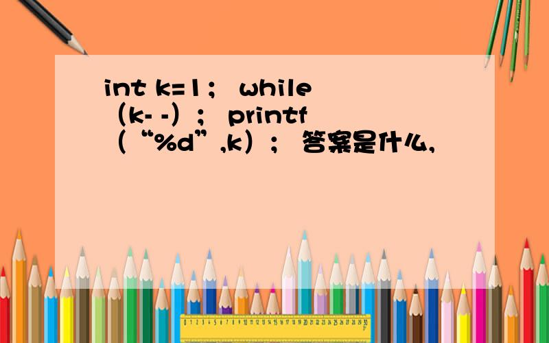 int k=1； while（k- -）； printf（“%d”,k）； 答案是什么,