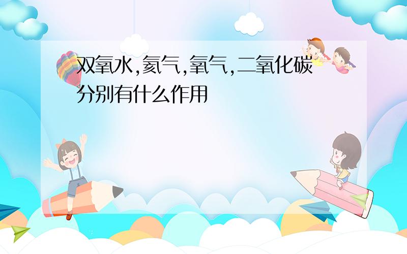 双氧水,氦气,氧气,二氧化碳分别有什么作用