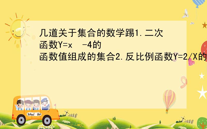 几道关于集合的数学踢1.二次函数Y=x²-4的函数值组成的集合2.反比例函数Y=2/X的自变量的值组成的集合3