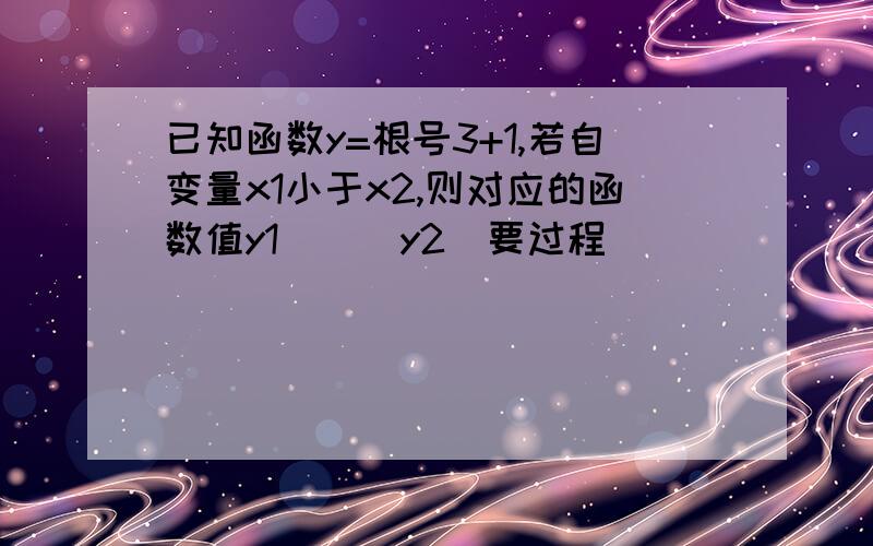 已知函数y=根号3+1,若自变量x1小于x2,则对应的函数值y1___y2（要过程）