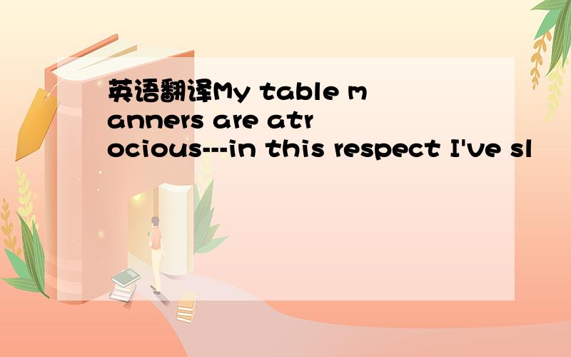 英语翻译My table manners are atrocious---in this respect I've sl