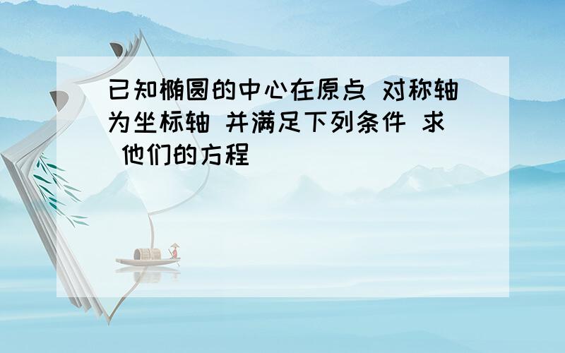 已知椭圆的中心在原点 对称轴为坐标轴 并满足下列条件 求 他们的方程