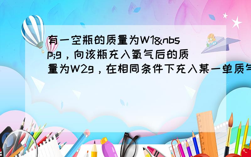 有一空瓶的质量为W1 g，向该瓶充入氧气后的质量为W2g，在相同条件下充入某一单质气体，其质量为W3g，则此单