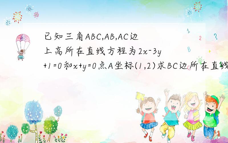 已知三角ABC,AB,AC边上高所在直线方程为2x-3y+1=0和x+y=0点A坐标(1,2)求BC边所在直线