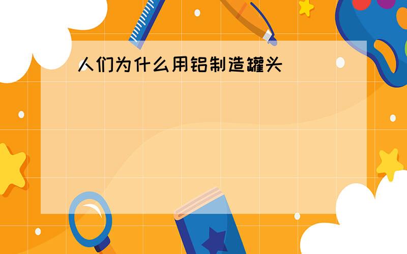 人们为什么用铝制造罐头