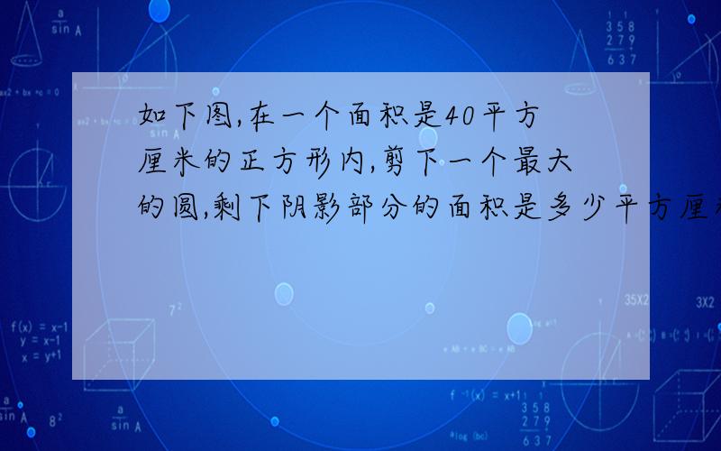 如下图,在一个面积是40平方厘米的正方形内,剪下一个最大的圆,剩下阴影部分的面积是多少平方厘米?