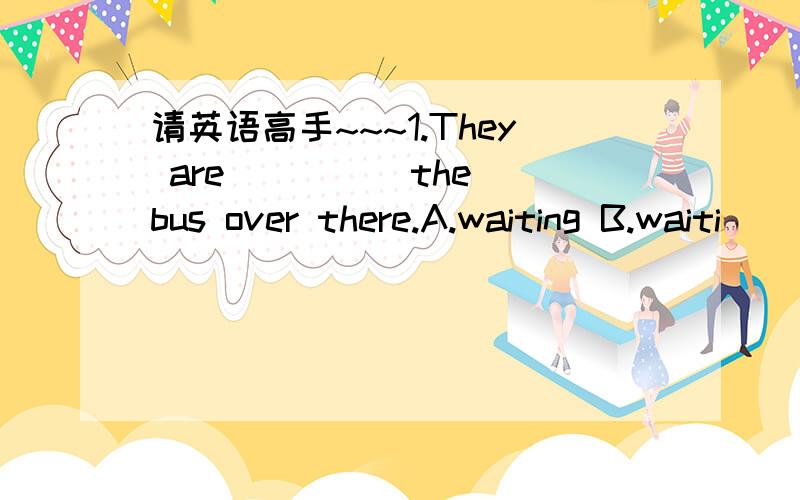 请英语高手~~~1.They are ____ the bus over there.A.waiting B.waiti