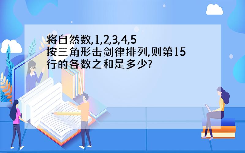 将自然数,1,2,3,4,5按三角形击剑律排列,则第15行的各数之和是多少?