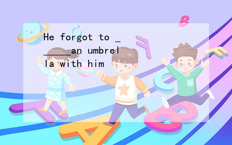 He forgot to ______an umbrella with him