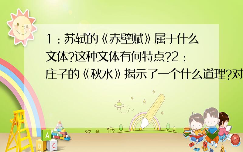 1：苏轼的《赤壁赋》属于什么文体?这种文体有何特点?2：庄子的《秋水》揭示了一个什么道理?对我们今天有何启示?3：李斯的