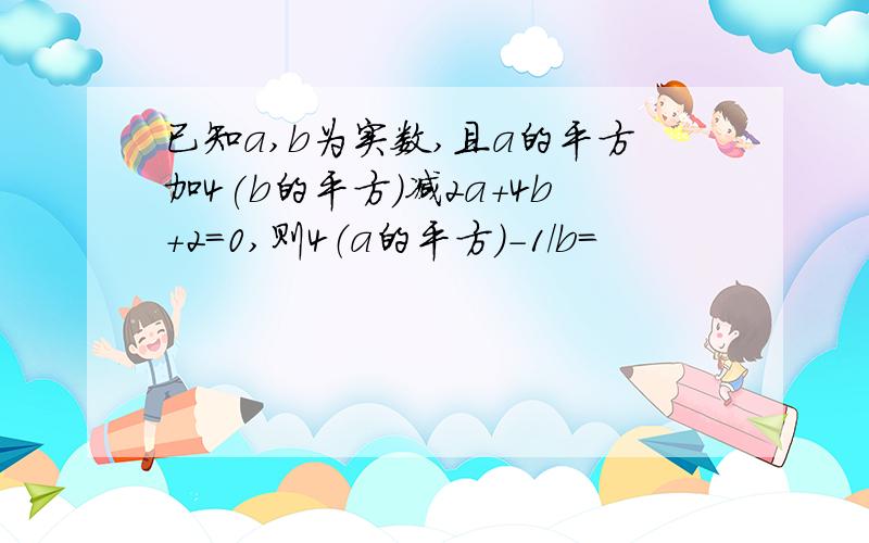 已知a,b为实数,且a的平方加4(b的平方)减2a+4b+2=0,则4（a的平方）-1/b=