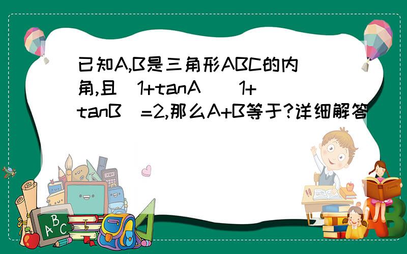 已知A,B是三角形ABC的内角,且(1+tanA)(1+tanB)=2,那么A+B等于?详细解答