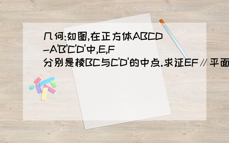 几何:如图,在正方体ABCD-A'B'C'D'中,E,F分别是棱BC与C'D'的中点.求证EF∥平面BDD'B'