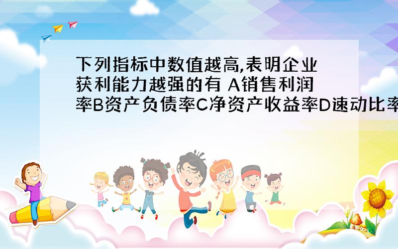 下列指标中数值越高,表明企业获利能力越强的有 A销售利润率B资产负债率C净资产收益率D速动比率E流资周率