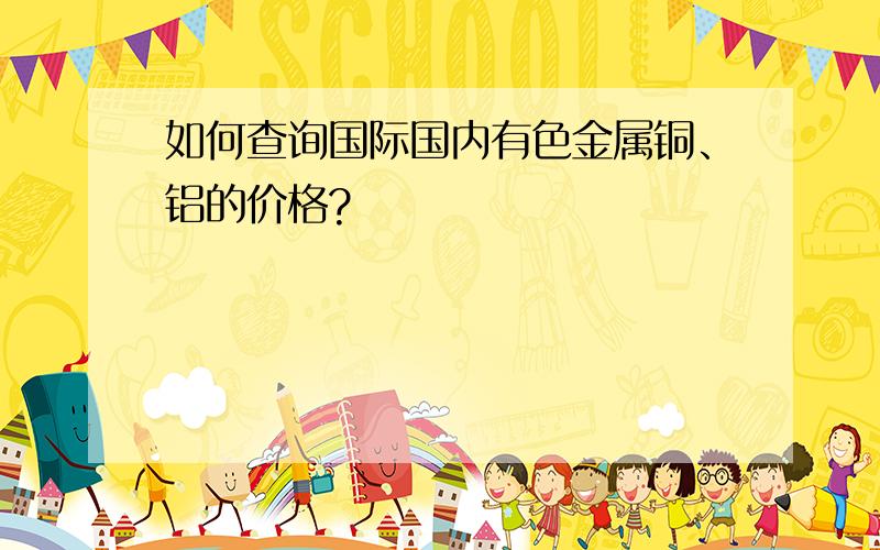 如何查询国际国内有色金属铜、铝的价格?