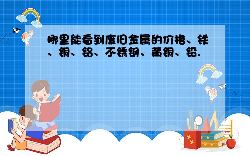 哪里能看到废旧金属的价格、铁、铜、铝、不锈钢、黄铜、铅.