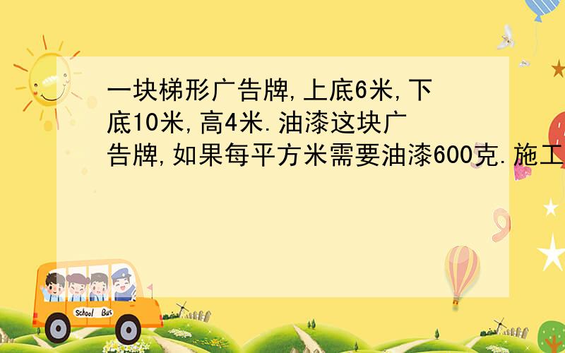 一块梯形广告牌,上底6米,下底10米,高4米.油漆这块广告牌,如果每平方米需要油漆600克.施工队用20千克