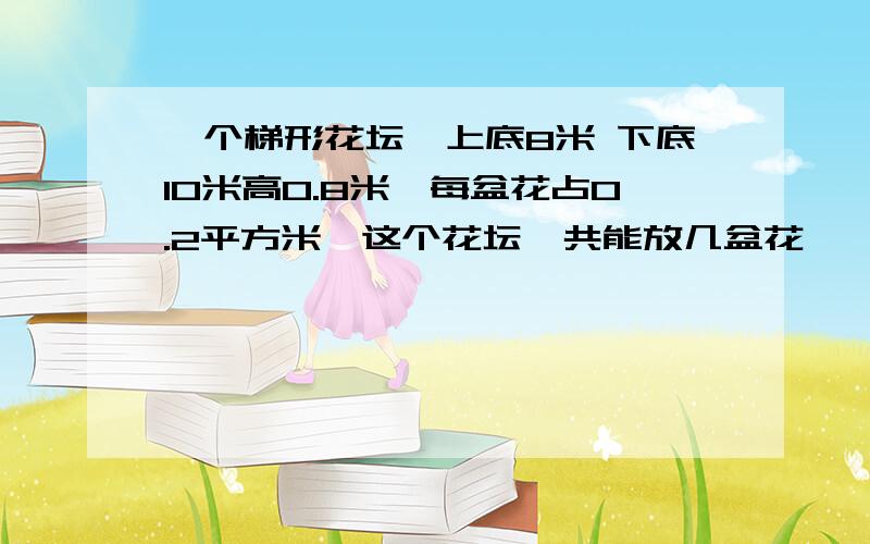 一个梯形花坛,上底8米 下底10米高0.8米,每盆花占0.2平方米,这个花坛一共能放几盆花