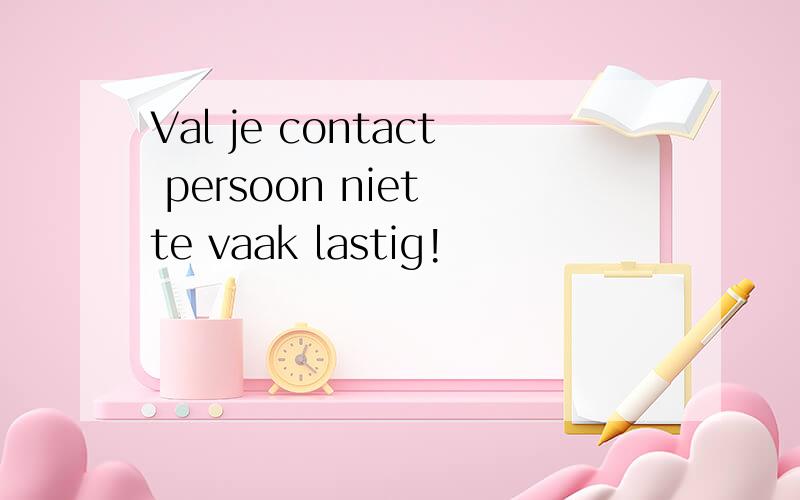 Val je contact persoon niet te vaak lastig!