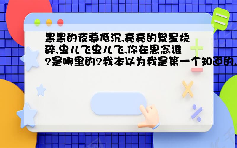 黑黑的夜幕低沉,亮亮的繁星烧碎,虫儿飞虫儿飞,你在思念谁?是哪里的?我本以为我是第一个知道的,为什么在电视上会听到这几句