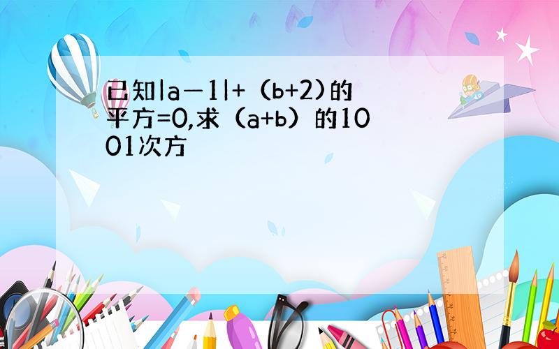 已知|a—1|+（b+2)的平方=0,求（a+b）的1001次方