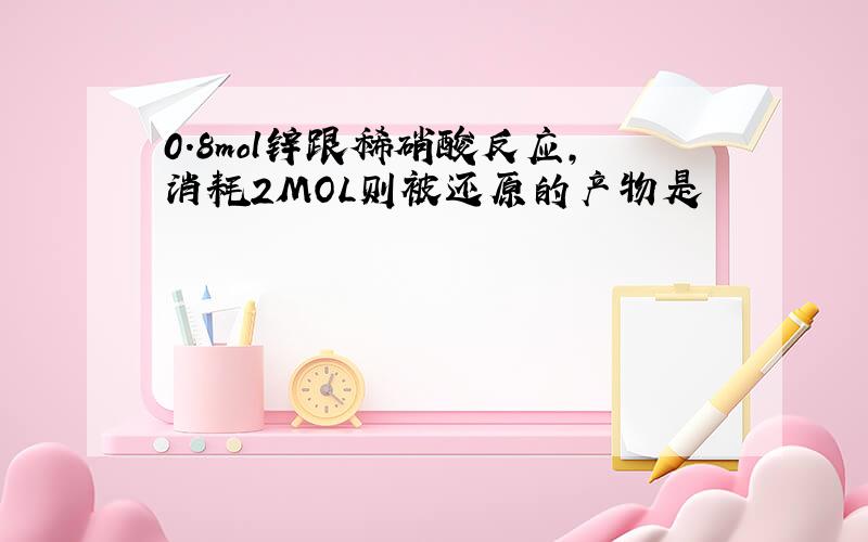 0.8mol锌跟稀硝酸反应,消耗2MOL则被还原的产物是