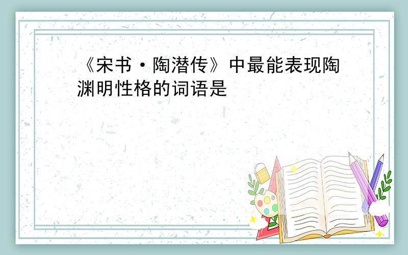 《宋书·陶潜传》中最能表现陶渊明性格的词语是