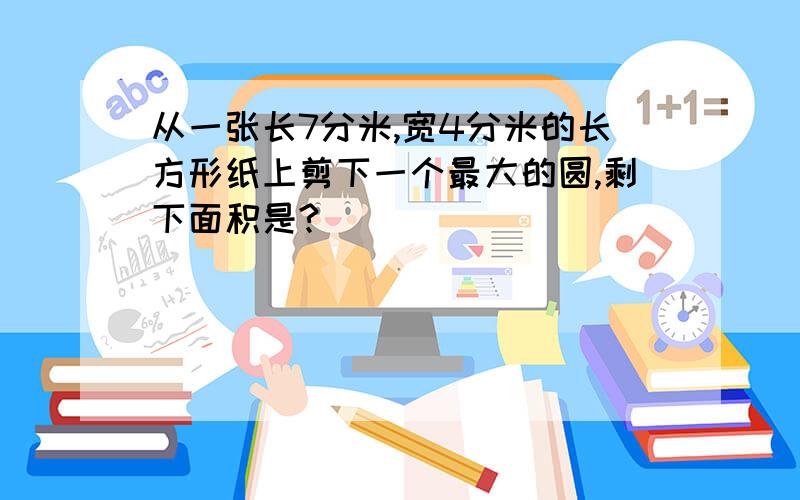 从一张长7分米,宽4分米的长方形纸上剪下一个最大的圆,剩下面积是?