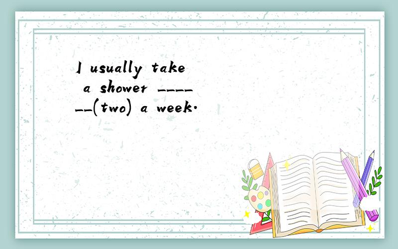 I usually take a shower ______(two) a week.