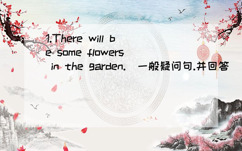 1.There will be some flowers in the garden.(一般疑问句.并回答）______