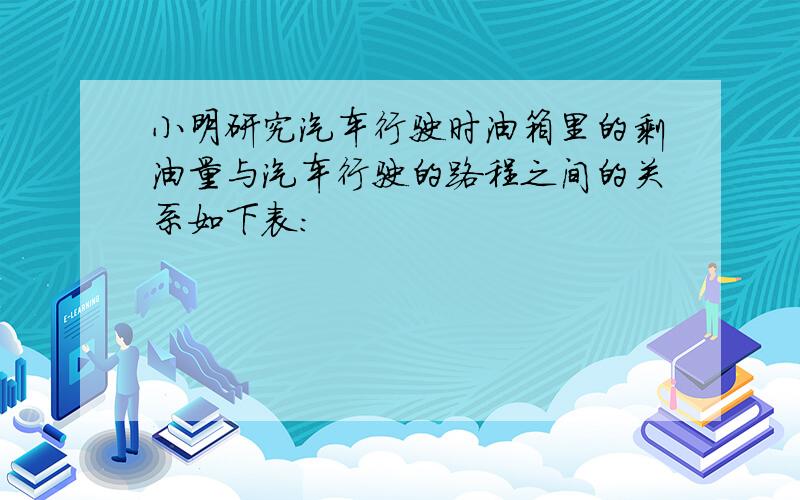 小明研究汽车行驶时油箱里的剩油量与汽车行驶的路程之间的关系如下表：