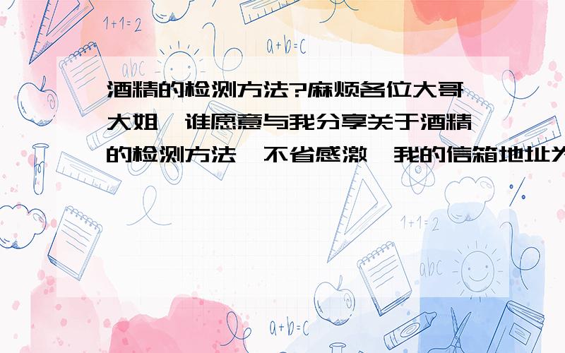 酒精的检测方法?麻烦各位大哥大姐,谁愿意与我分享关于酒精的检测方法,不省感激,我的信箱地址为yanqh@beingmat