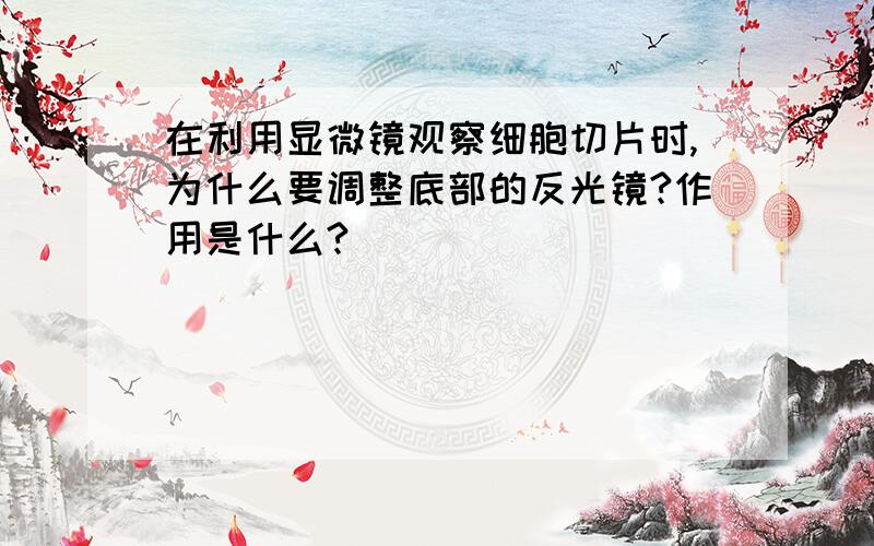 在利用显微镜观察细胞切片时,为什么要调整底部的反光镜?作用是什么?