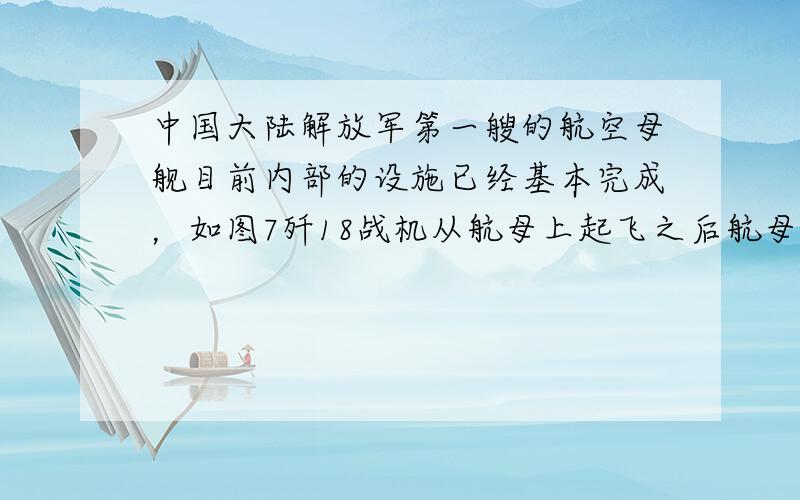 中国大陆解放军第一艘的航空母舰目前内部的设施已经基本完成，如图7歼18战机从航母上起飞之后航母将_（选填“上浮”“下沉”