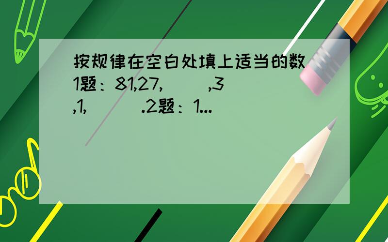 按规律在空白处填上适当的数 1题：81,27,（ ）,3,1,（ ） .2题：1...