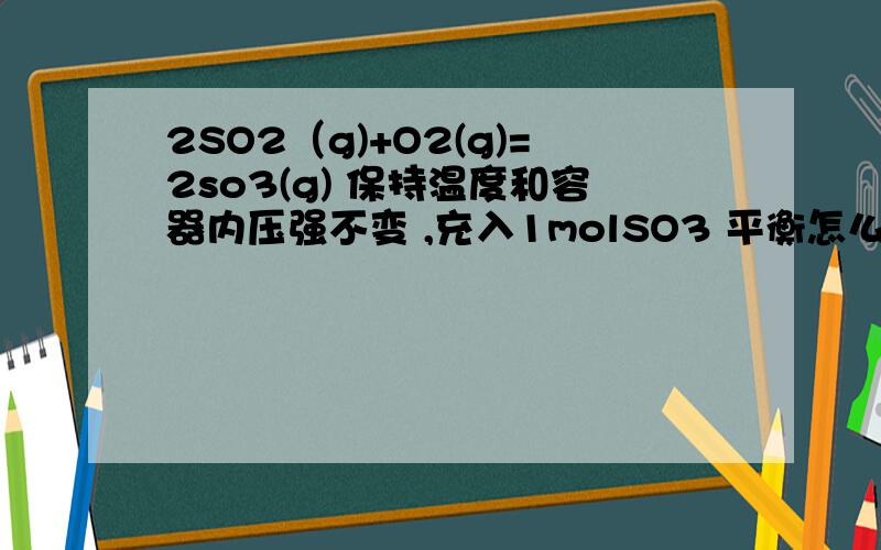 2SO2（g)+O2(g)=2so3(g) 保持温度和容器内压强不变 ,充入1molSO3 平衡怎么移动