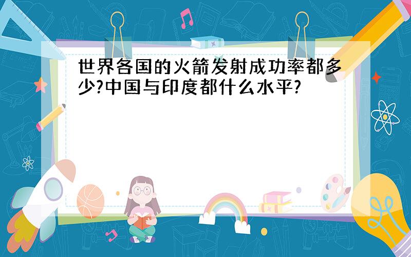 世界各国的火箭发射成功率都多少?中国与印度都什么水平?