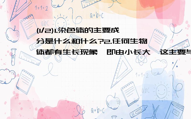 (1/2)1.染色体的主要成分是什么和什么?2.任何生物体都有生长现象,即由小长大,这主要与什么和什么有关?3...