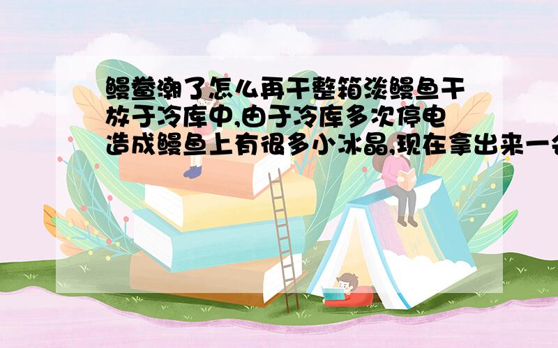 鳗鲞潮了怎么再干整箱淡鳗鱼干放于冷库中,由于冷库多次停电造成鳗鱼上有很多小冰晶,现在拿出来一会儿就潮了,有什么办法能再干