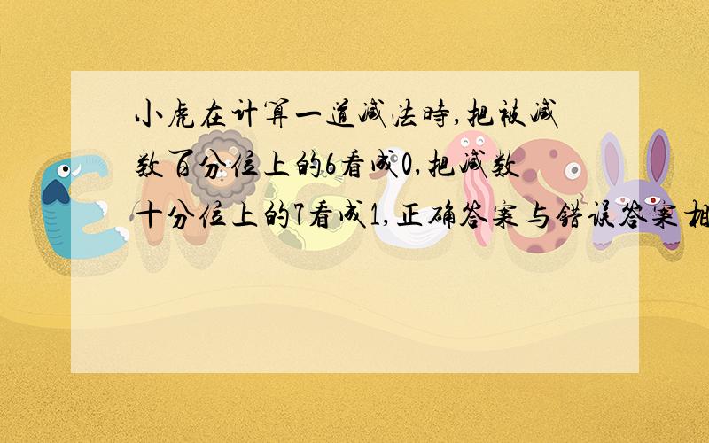 小虎在计算一道减法时,把被减数百分位上的6看成0,把减数十分位上的7看成1,正确答案与错误答案相差多少