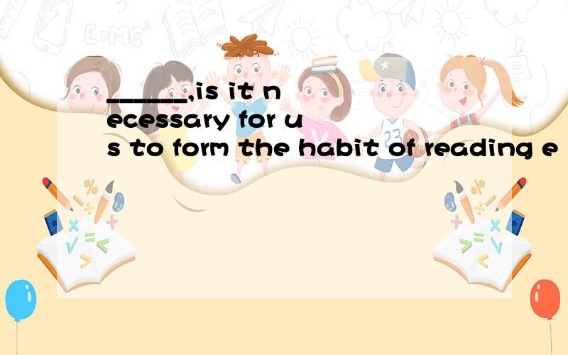 ______,is it necessary for us to form the habit of reading e