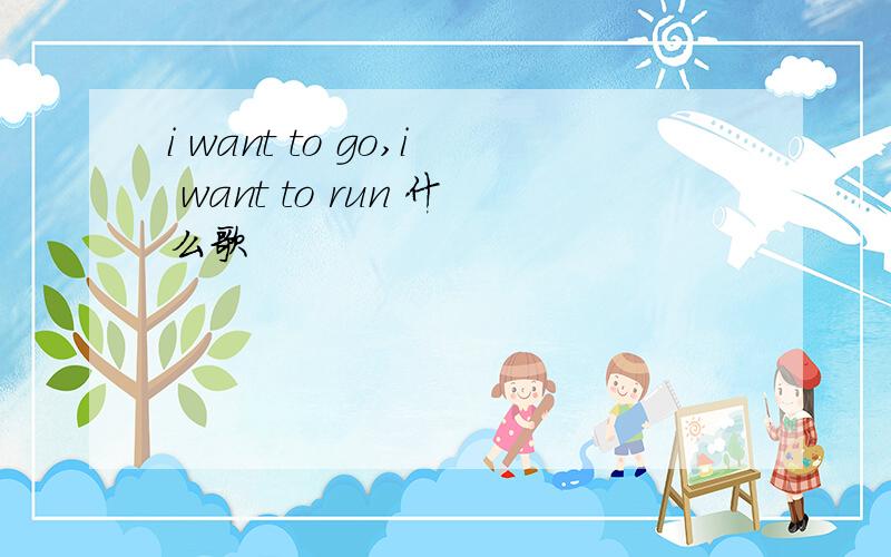 i want to go,i want to run 什么歌