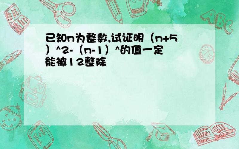 已知n为整数,试证明（n+5）^2-（n-1）^的值一定能被12整除