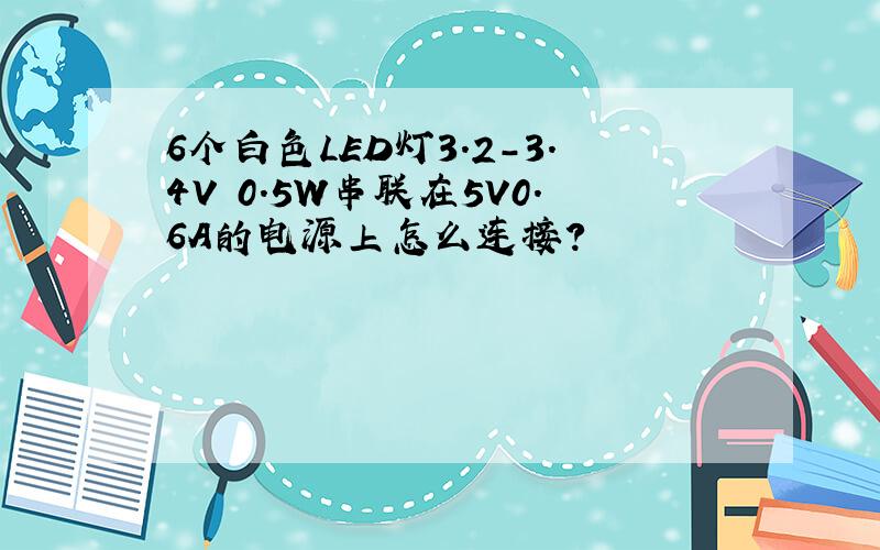 6个白色LED灯3.2-3.4V 0.5W串联在5V0.6A的电源上怎么连接?